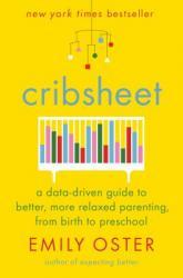 Cribsheet: A Data-Driven Guide to Better, More Relaxed Parenting, from Birth to Preschool