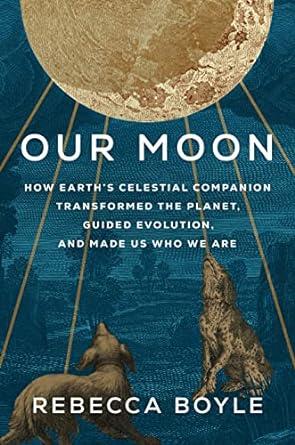 Our Moon: How Earth's Celestial Companion Transformed the Planet, Guided Evolution, and Made Us Who We Are